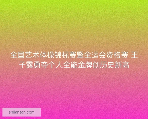 全国艺术体操锦标赛暨全运会资格赛 王子露勇夺个人全能金牌创历史新高