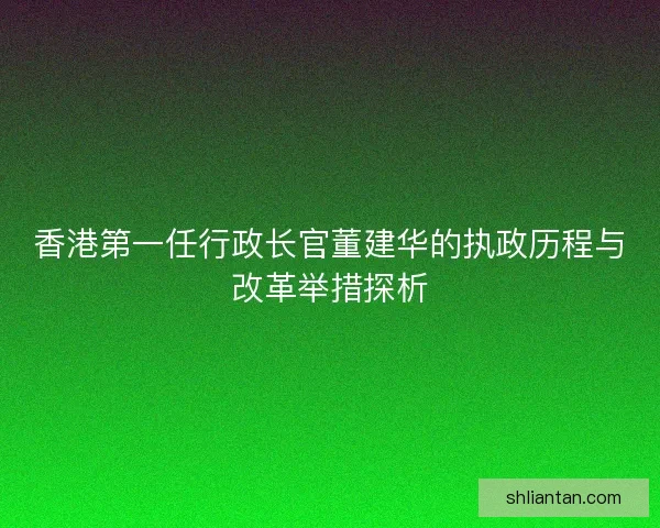 香港第一任行政长官董建华的执政历程与改革举措探析