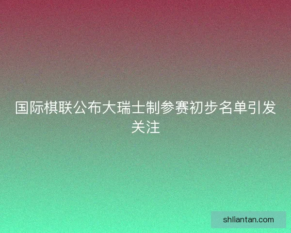 国际棋联公布大瑞士制参赛初步名单引发关注