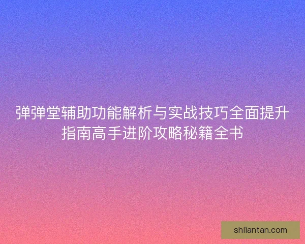 弹弹堂辅助功能解析与实战技巧全面提升指南高手进阶攻略秘籍全书